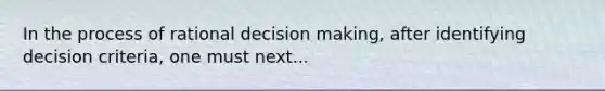 In the process of rational decision making, after identifying decision criteria, one must next...