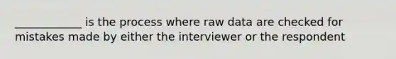 ____________ is the process where raw data are checked for mistakes made by either the interviewer or the respondent