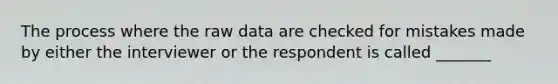 The process where the raw data are checked for mistakes made by either the interviewer or the respondent is called _______