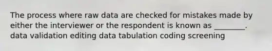 The process where raw data are checked for mistakes made by either the interviewer or the respondent is known as ________. data validation editing data tabulation coding screening