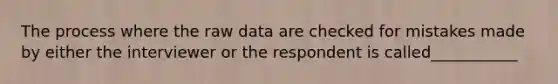 The process where the raw data are checked for mistakes made by either the interviewer or the respondent is called___________