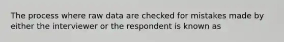 The process where raw data are checked for mistakes made by either the interviewer or the respondent is known as