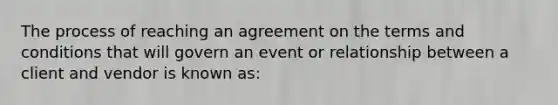 The process of reaching an agreement on the terms and conditions that will govern an event or relationship between a client and vendor is known as: