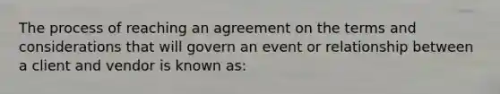 The process of reaching an agreement on the terms and considerations that will govern an event or relationship between a client and vendor is known as: