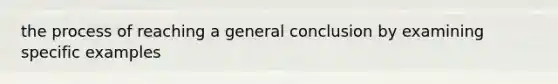 the process of reaching a general conclusion by examining specific examples