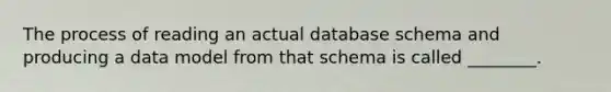 The process of reading an actual database schema and producing a data model from that schema is called ________.