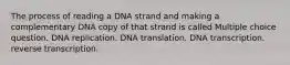 The process of reading a DNA strand and making a complementary DNA copy of that strand is called Multiple choice question. DNA replication. DNA translation. DNA transcription. reverse transcription.