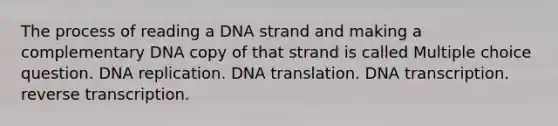 The process of reading a DNA strand and making a complementary DNA copy of that strand is called Multiple choice question. DNA replication. DNA translation. DNA transcription. reverse transcription.