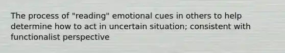 The process of "reading" emotional cues in others to help determine how to act in uncertain situation; consistent with functionalist perspective