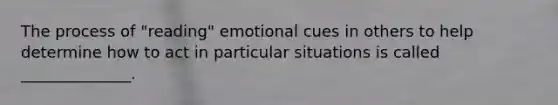 The process of "reading" emotional cues in others to help determine how to act in particular situations is called ______________.