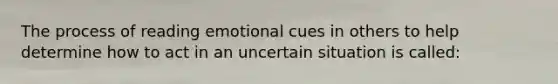 The process of reading emotional cues in others to help determine how to act in an uncertain situation is called: