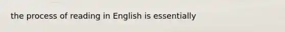 the process of reading in English is essentially