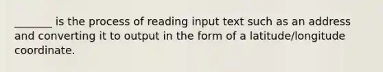 _______ is the process of reading input text such as an address and converting it to output in the form of a latitude/longitude coordinate.