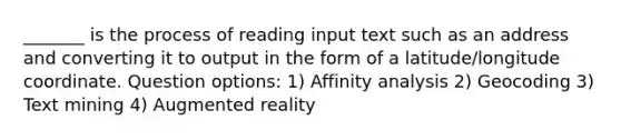 _______ is the process of reading input text such as an address and converting it to output in the form of a latitude/longitude coordinate. Question options: 1) Affinity analysis 2) Geocoding 3) Text mining 4) Augmented reality