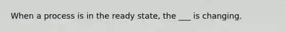 When a process is in the ready state, the ___ is changing.