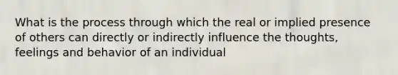 What is the process through which the real or implied presence of others can directly or indirectly influence the thoughts, feelings and behavior of an individual