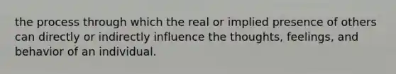 the process through which the real or implied presence of others can directly or indirectly influence the thoughts, feelings, and behavior of an individual.