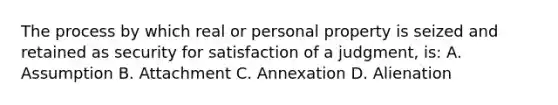 The process by which real or personal property is seized and retained as security for satisfaction of a judgment, is: A. Assumption B. Attachment C. Annexation D. Alienation