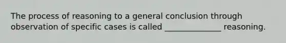 The process of reasoning to a general conclusion through observation of specific cases is called ______________ reasoning.