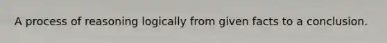 A process of reasoning logically from given facts to a conclusion.