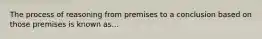 The process of reasoning from premises to a conclusion based on those premises is known as...