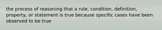 the process of reasoning that a rule, condition, definition, property, or statement is true because specific cases have been observed to be true