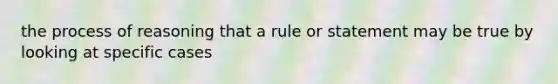 the process of reasoning that a rule or statement may be true by looking at specific cases