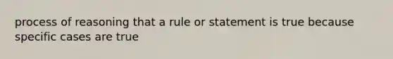 process of reasoning that a rule or statement is true because specific cases are true