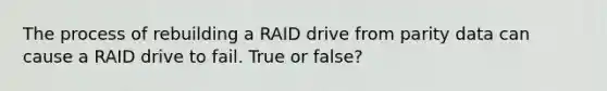 The process of rebuilding a RAID drive from parity data can cause a RAID drive to fail. True or false?