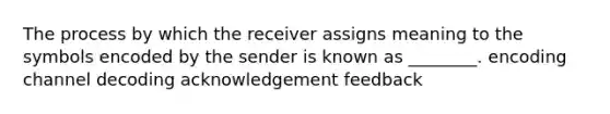 The process by which the receiver assigns meaning to the symbols encoded by the sender is known as ________. encoding channel decoding acknowledgement feedback