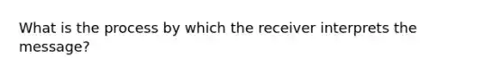 What is the process by which the receiver interprets the message?