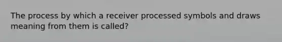 The process by which a receiver processed symbols and draws meaning from them is called?