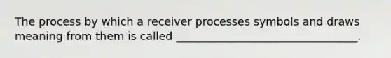 The process by which a receiver processes symbols and draws meaning from them is called _________________________________.