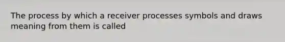 The process by which a receiver processes symbols and draws meaning from them is called