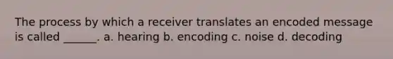 The process by which a receiver translates an encoded message is called ______. a. hearing b. encoding c. noise d. decoding