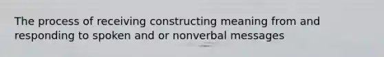 The process of receiving constructing meaning from and responding to spoken and or nonverbal messages