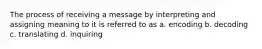 The process of receiving a message by interpreting and assigning meaning to it is referred to as a. encoding b. decoding c. translating d. inquiring