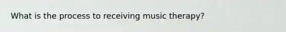 What is the process to receiving music therapy?