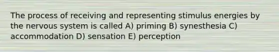 The process of receiving and representing stimulus energies by the nervous system is called A) priming B) synesthesia C) accommodation D) sensation E) perception