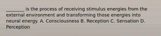 ________ is the process of receiving stimulus energies from the external environment and transforming those energies into neural energy. A. Consciousness B. Reception C. Sensation D. Perception