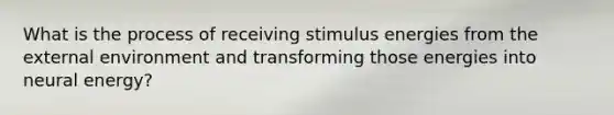 What is the process of receiving stimulus energies from the external environment and transforming those energies into neural energy?