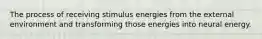 The process of receiving stimulus energies from the external environment and transforming those energies into neural energy.