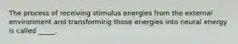 The process of receiving stimulus energies from the external environment and transforming those energies into neural energy is called _____.