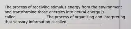 The process of receiving stimulus energy from the environment and transforming those energies into neural energy is called_______________ . The process of organizing and interpreting that sensory information is called___________________.