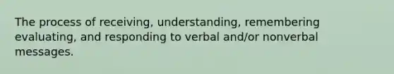 The process of receiving, understanding, remembering evaluating, and responding to verbal and/or nonverbal messages.