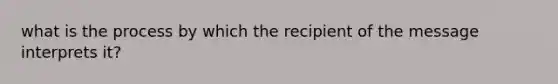 what is the process by which the recipient of the message interprets it?