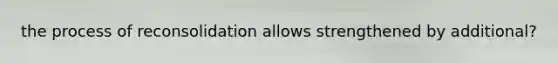the process of reconsolidation allows strengthened by additional?