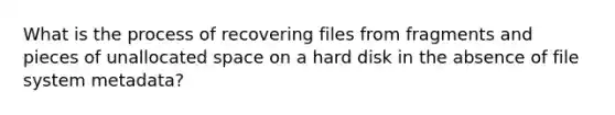 What is the process of recovering files from fragments and pieces of unallocated space on a hard disk in the absence of file system metadata?