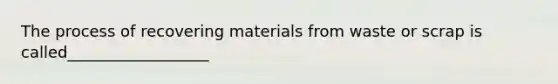 The process of recovering materials from waste or scrap is called__________________