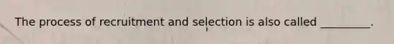 The process of recruitment and selection is also called _________.